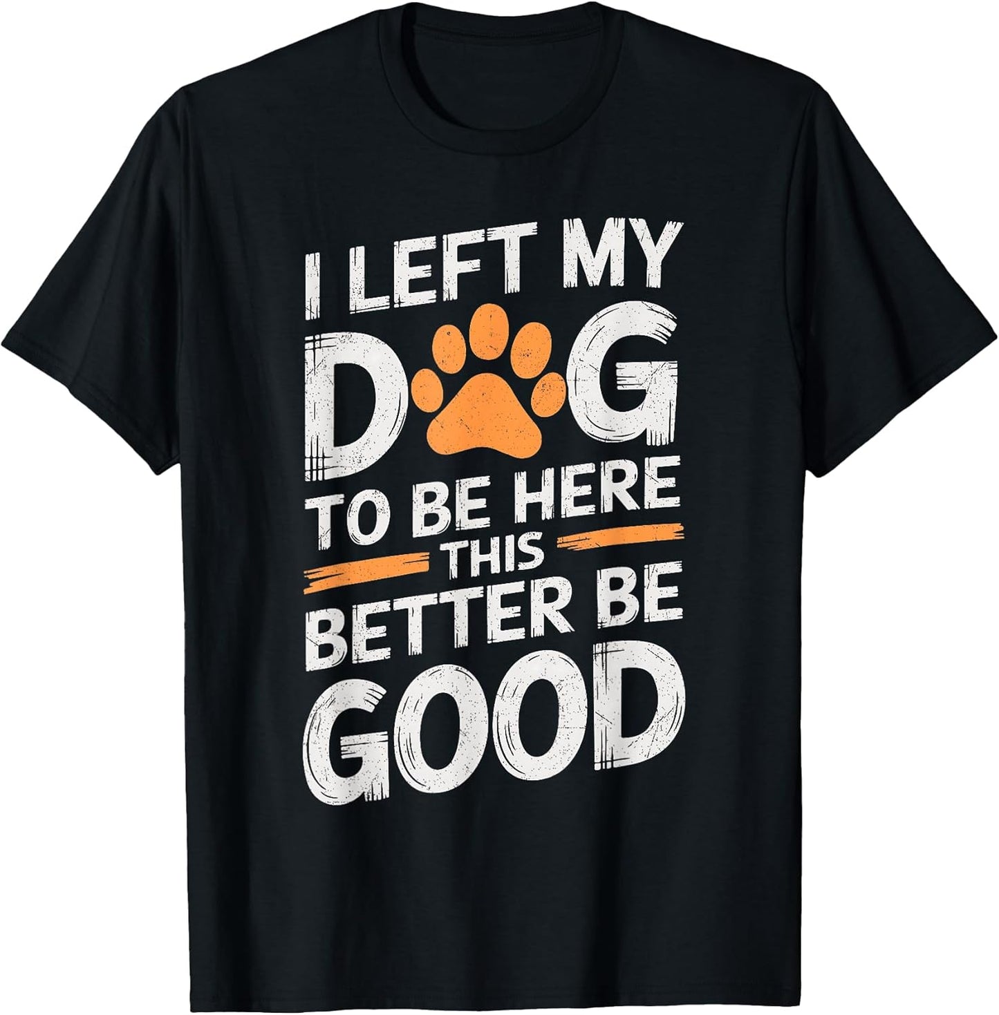 I Left My Dog To Be Here This Better Be Good Dog Dad Mom T-Shirt