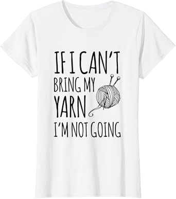 If I Can't Bring My Yarn I'm Not Going Funny Knitting T-Shirt