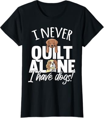 I Never Quilt Alone I Have Dogs Quilters Dog Lover Sew Gift Women T-Shirt