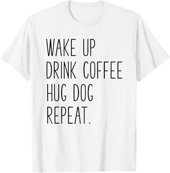 Wake Up Drink Coffee Hug Dog Repeat - Slogan T-Shirt