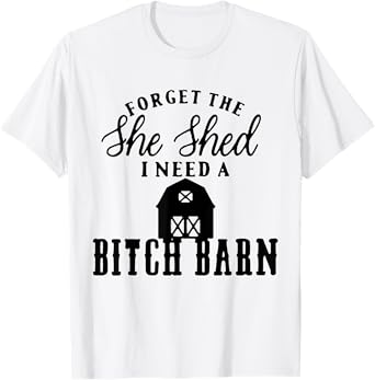 Forget the She Shed I Want A Bitch Barn T-Shirt