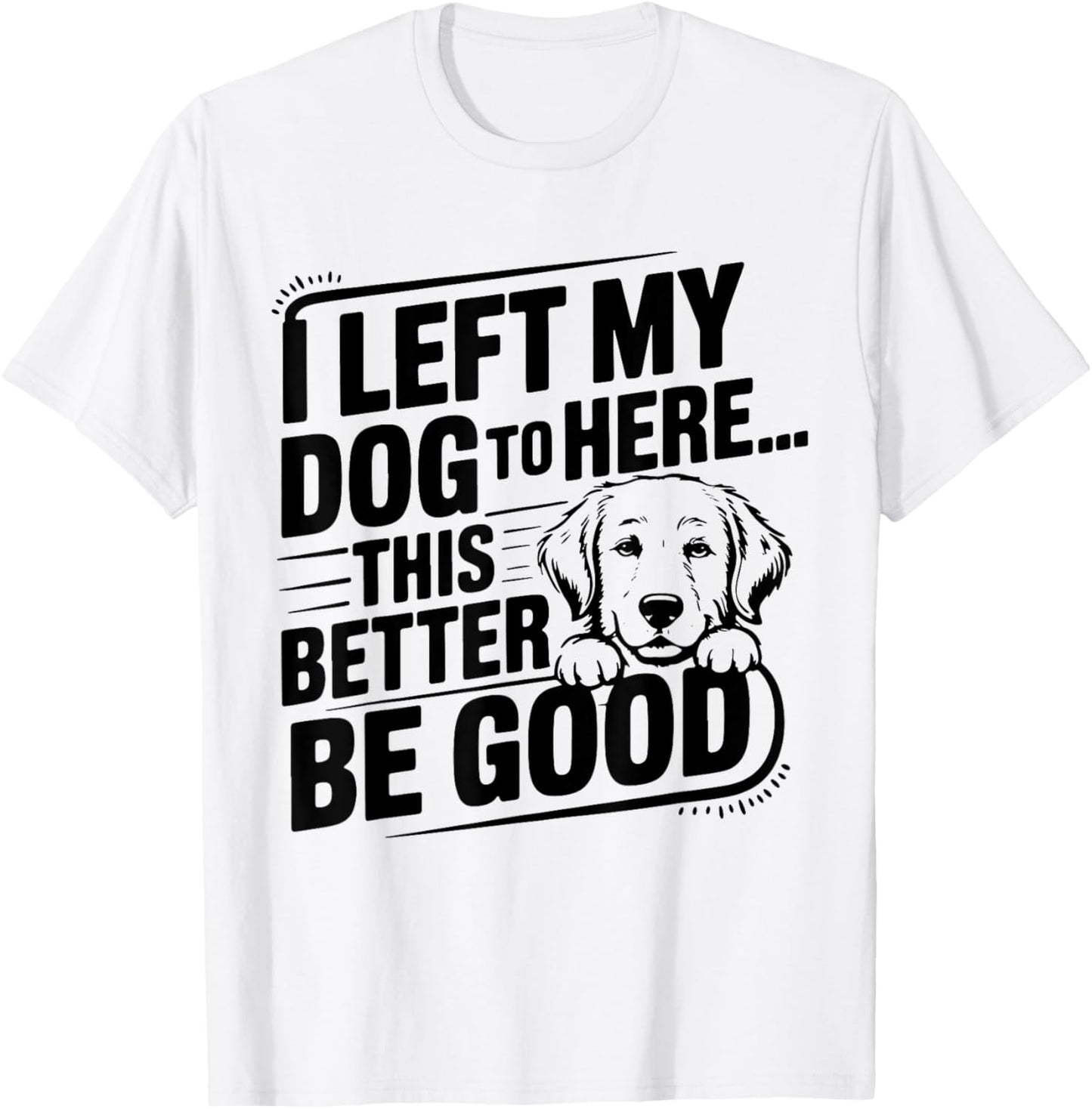 Funny Dog Lover I Left My Dog To Be Here This Better Be Good T-Shirt
