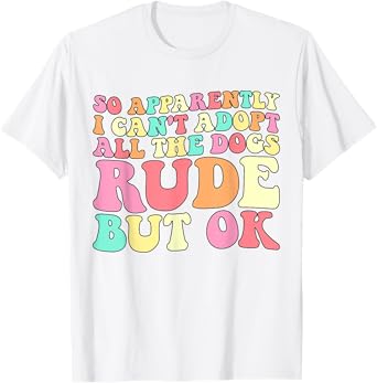 So Apparently I Can't Adopt All the Dogs Rude but Ok Funny T-Shirt