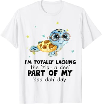 I’m Totally Lacking The Zip A Dee Part Of My Doo Dah Day T-Shirt