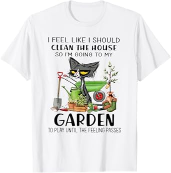 I Feel Like I Should Clean The House- I'm Going To My Garden T-Shirt