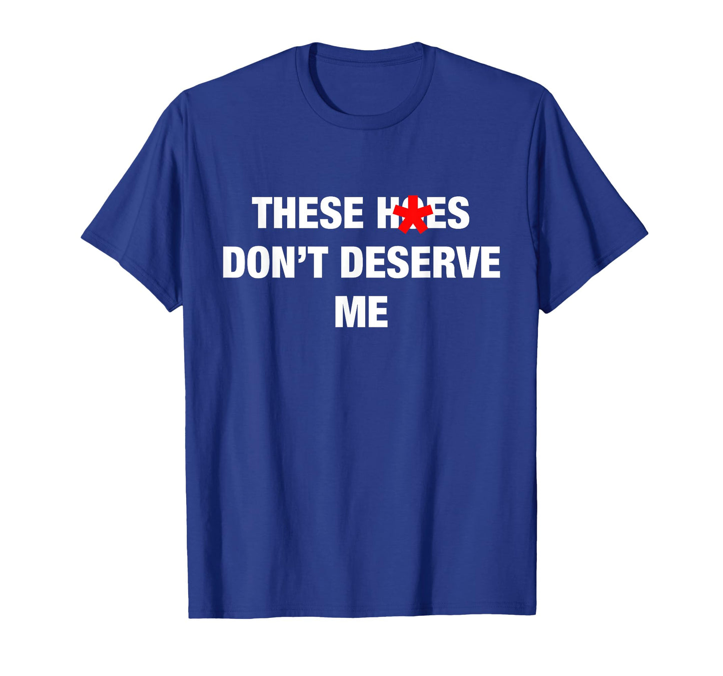 These H.oes Don't Deserve Me Funny Meme T-Shirt