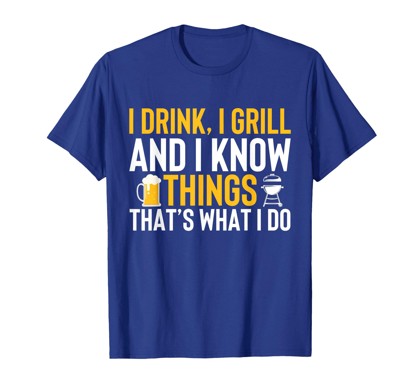 I drink, i grill and i know things - Thats what i do T-Shirt