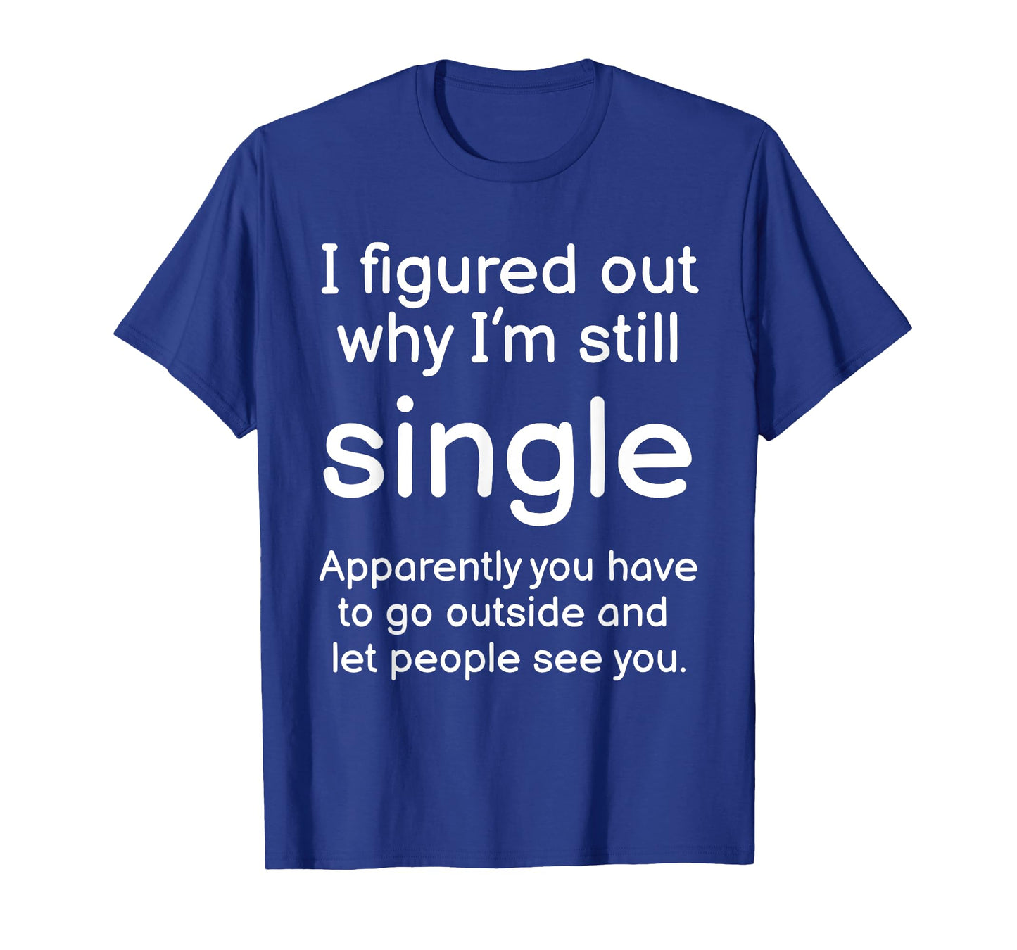 I Figured Out Why Im Still Single Funny Singles Joke T-Shirt