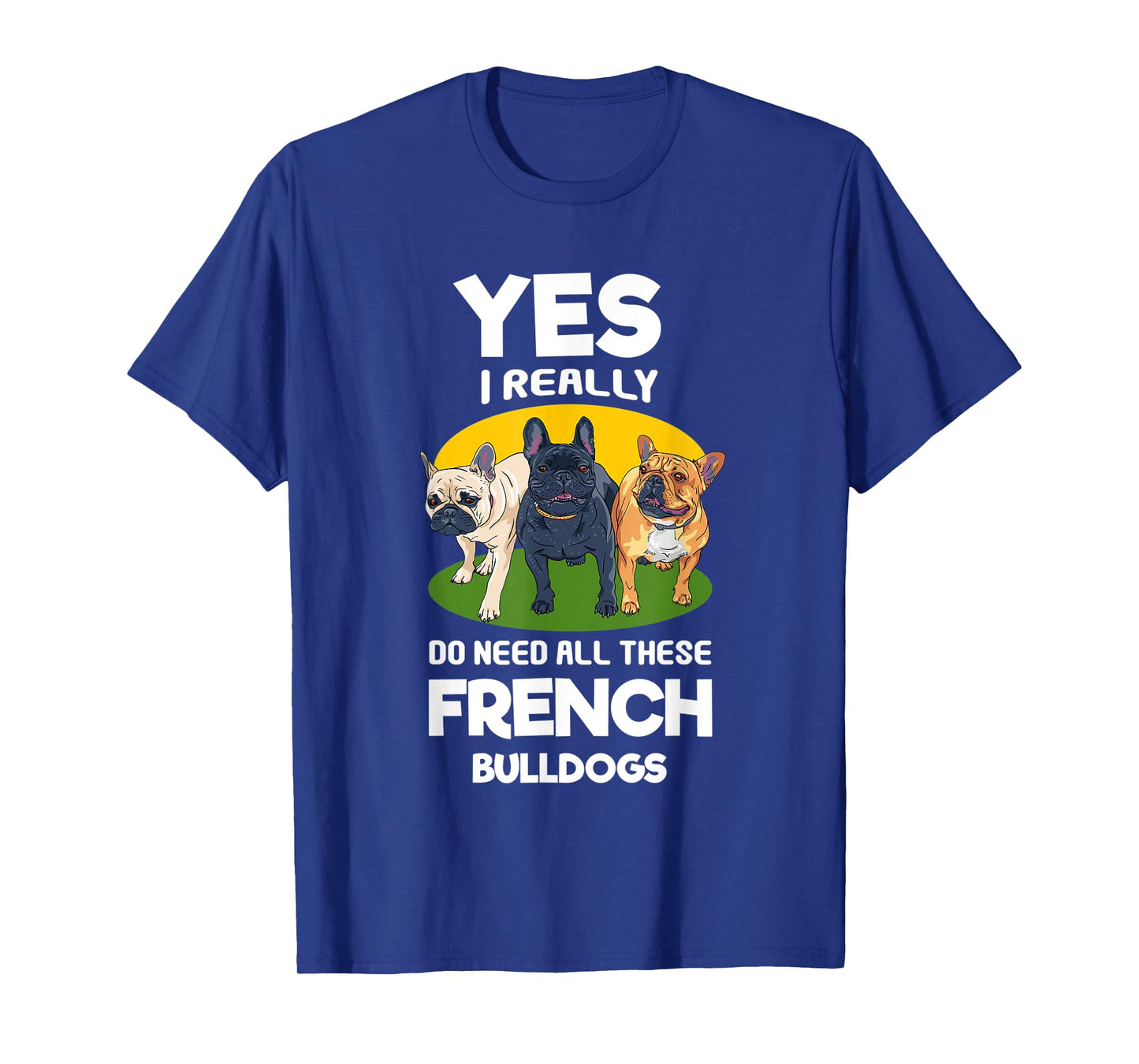 Yes, I Really Do Need All These French Bulldogs Frenchie T-Shirt
