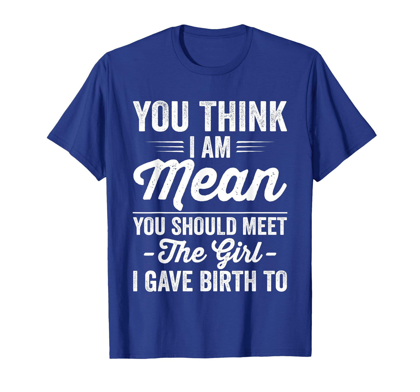 You Think I Am Mean You Should Meet The Girl I Gave Birth To T-Shirt
