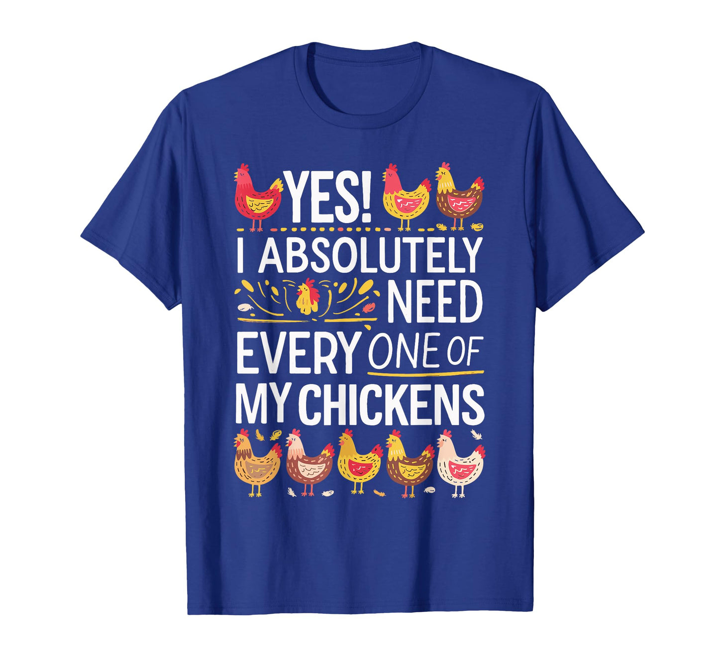 Yes I Absolutely Need Every One of My Chickens T-Shirt