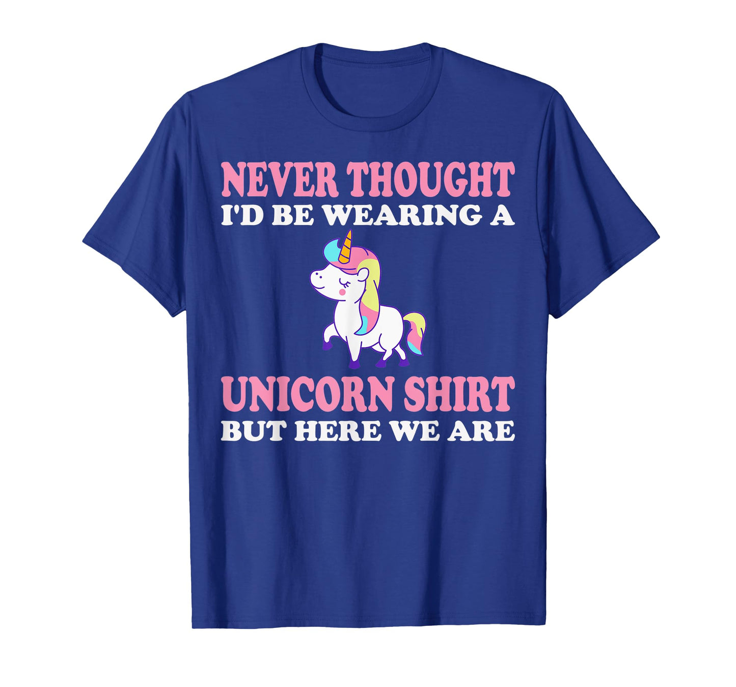 Never Thought I'd Be Wearing A Unicorn But Here We Are T-Shirt