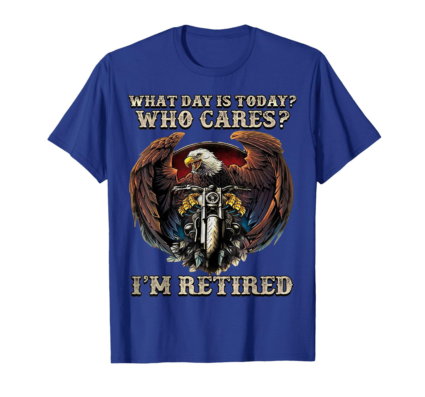 What Day Is Today Who Cares I'm Retired - Eagle - Motorcycle T-Shirt