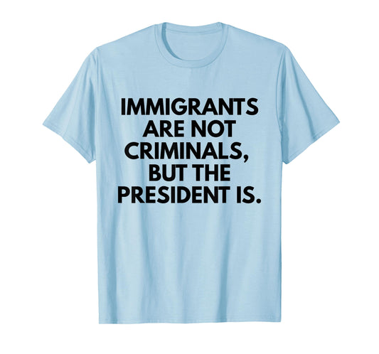 Immigrants Are Not Criminals But The President Is Slogan T-Shirt