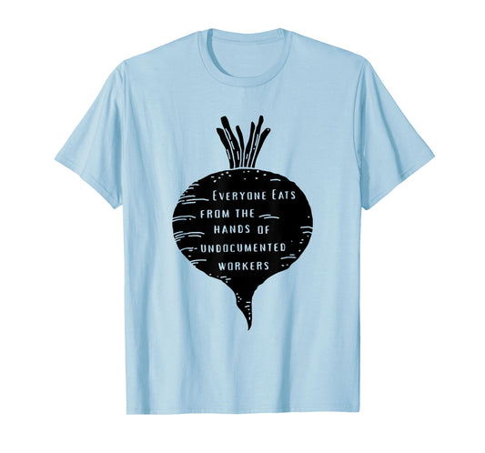 Everyone Eats from The Hands of Undocumented Workers Rights T-Shirt