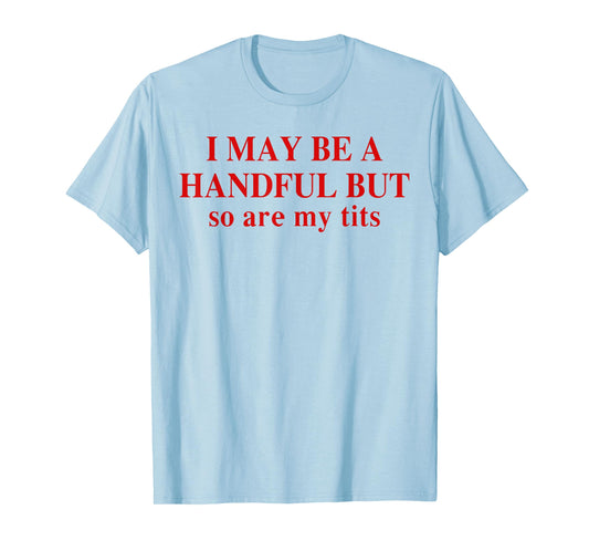 I May Be A Handful But So Are My Tits Funny Saying Quote T-Shirt