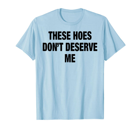 These Hoes Don't Deserve Me T-Shirt