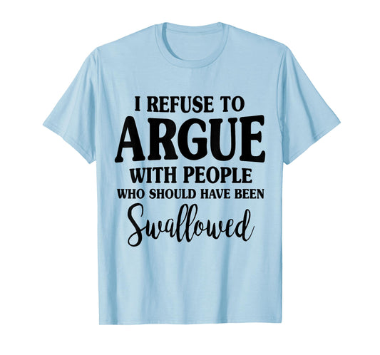 I Refuse To Argue With Peole Who Should Have Been Swallowed T-Shirt