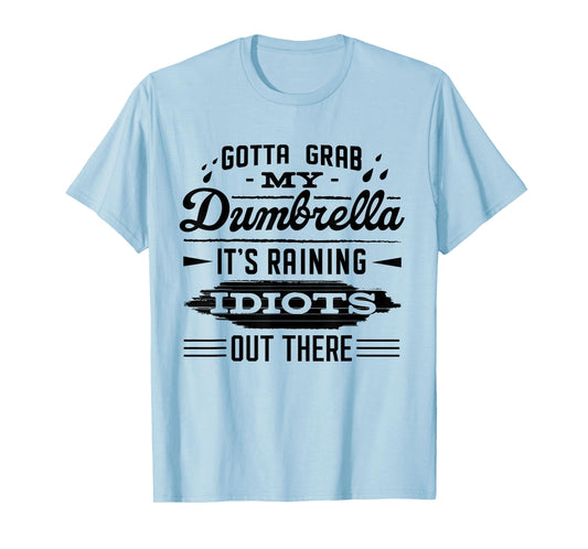 Gotta Grab My Dumbrella It's Raining Idiots Out There Funny T-Shirt