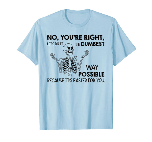 No You're Right Let's Do It The Dumbest Way Skeleton Funny T-Shirt