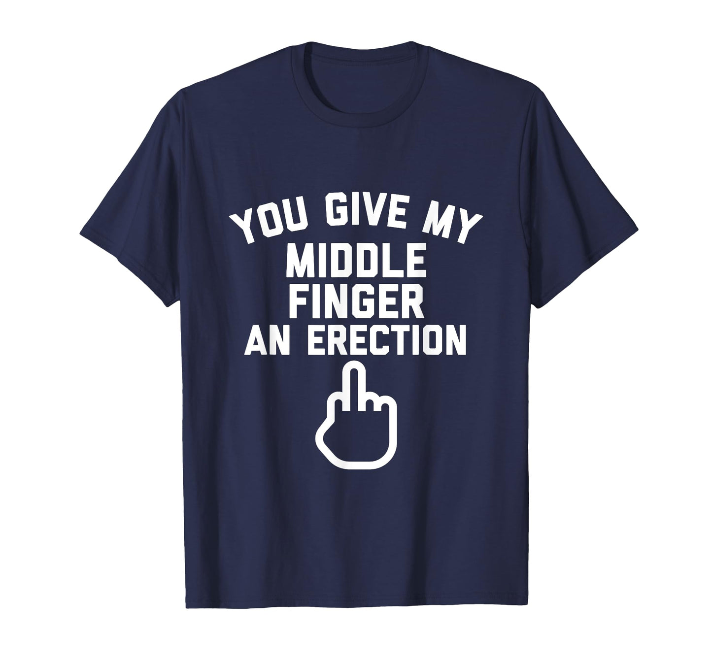 YOU GIVE MY MIDDLE FINGER AN ERECTION T-Shirt