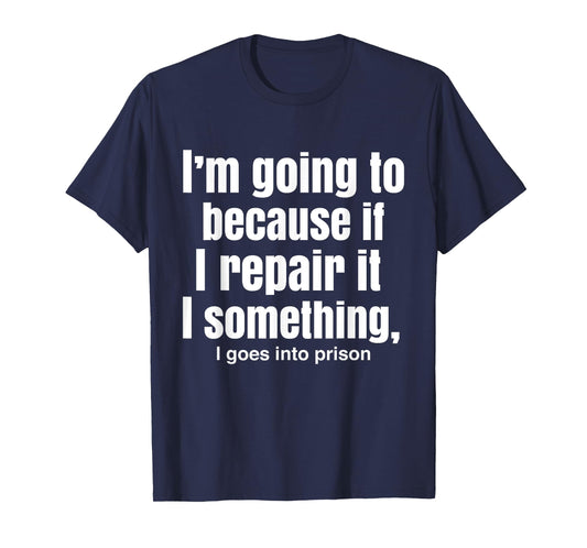 I'm Going To Because If I Repair It I Something Goes Prison T-Shirt