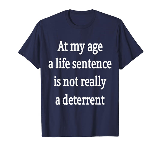 At My Age A Life Sentence Is Not Really A Deterrent T-Shirt