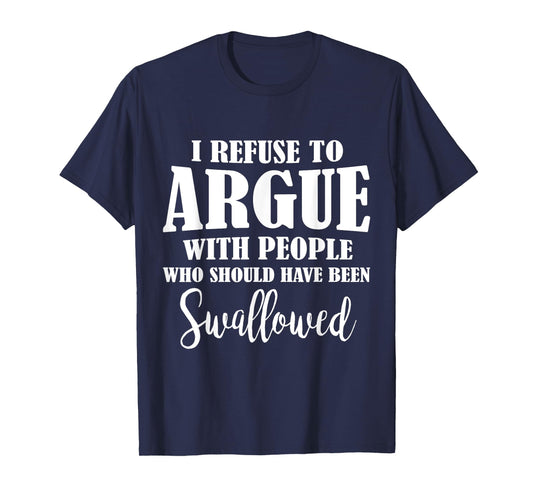 I Refuse To Argue With People Who Should Have Been Swallowed T-Shirt