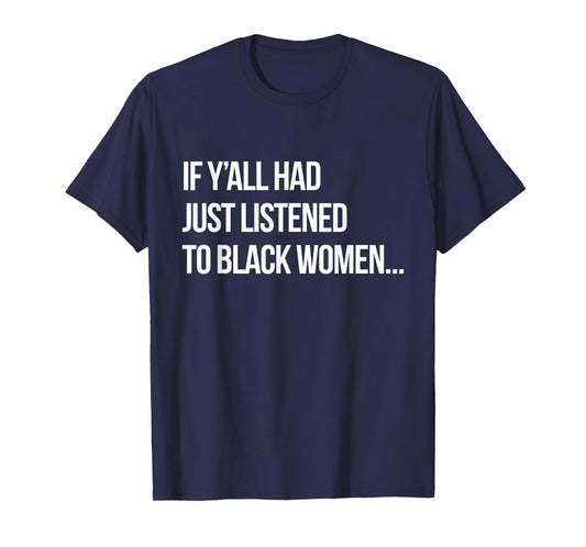 If Y'all Had Just Listened to Black Women Funny Proud Black T-Shirt