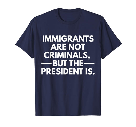 Immigrants Are Not Criminals But The President Is T-Shirt