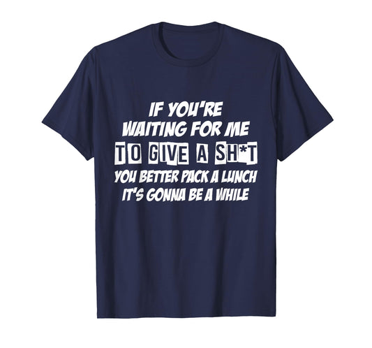 If You're Waiting For Me To Give A Sht You Better Pack Lunch T-Shirt