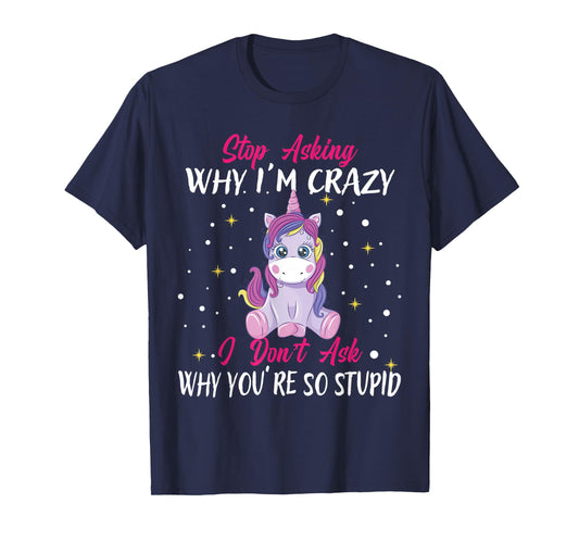 Stop Asking Why Im Crazy I Don't Ask Stupid - Unicorn T-Shirt