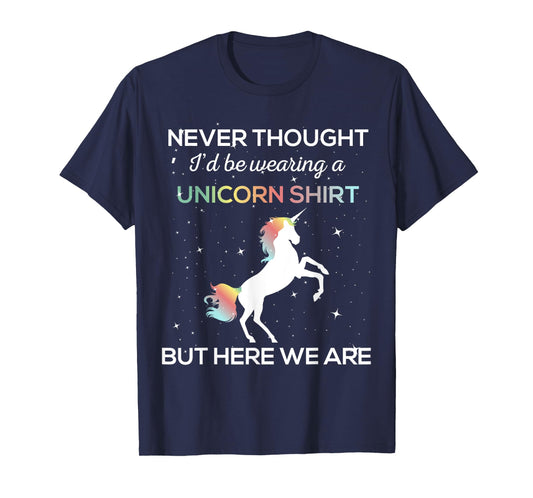 Never Thought I'd Be Wearing A Unicorn Shirt But Here We Are T-Shirt