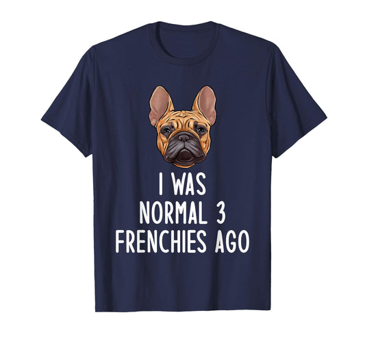 French Bulldog I Was Normal 3 Frenchies Ago Men Women Kids T-Shirt