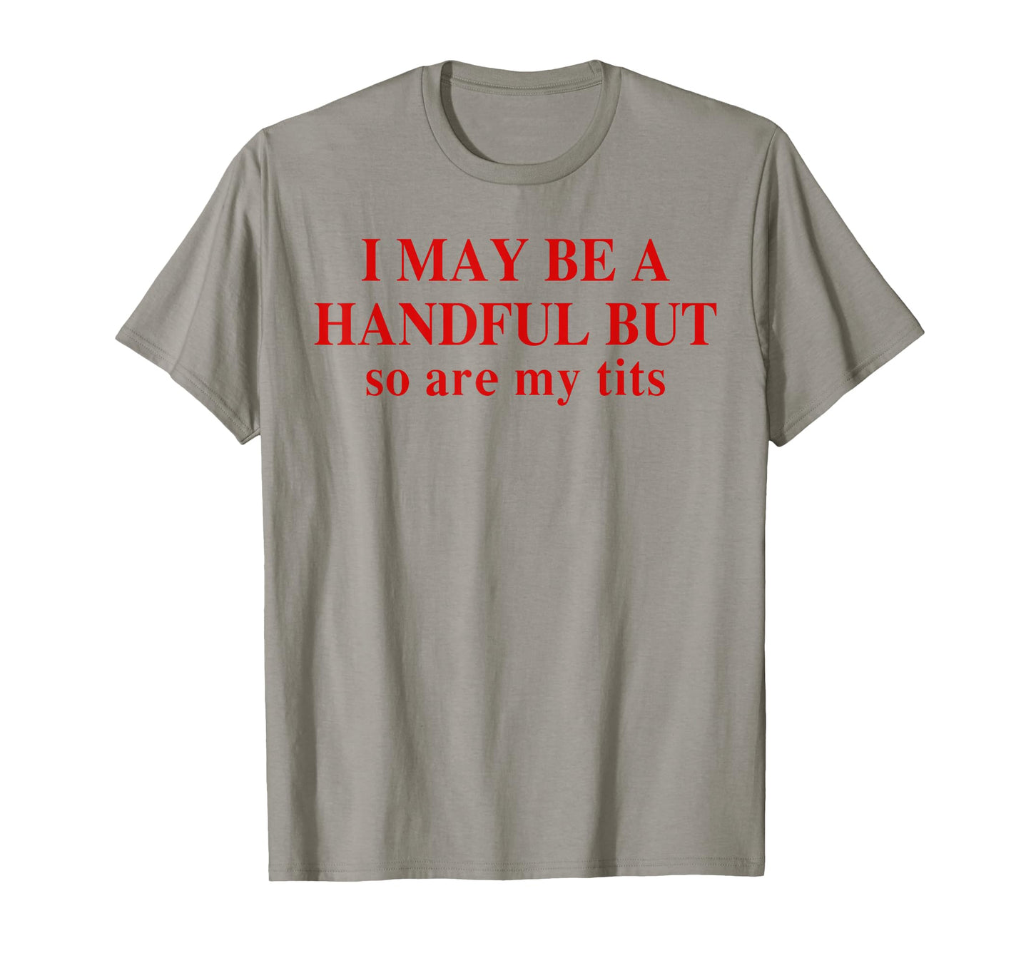 I May Be A Handful But So Are My Tits Funny Saying Quote T-Shirt