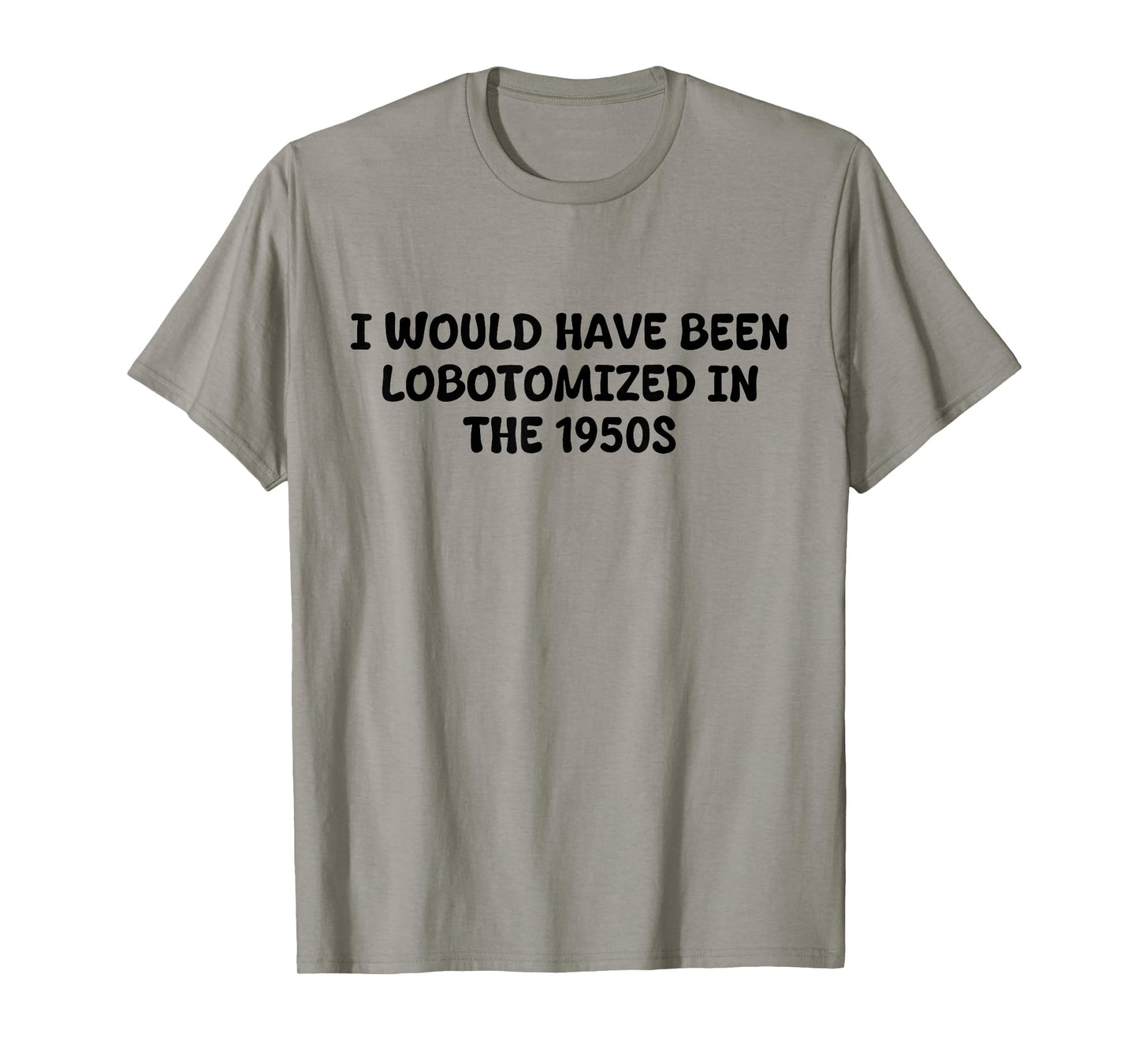 I Would Have Been Lobotomized in The 1950s Funny Sarcasm T-Shirt