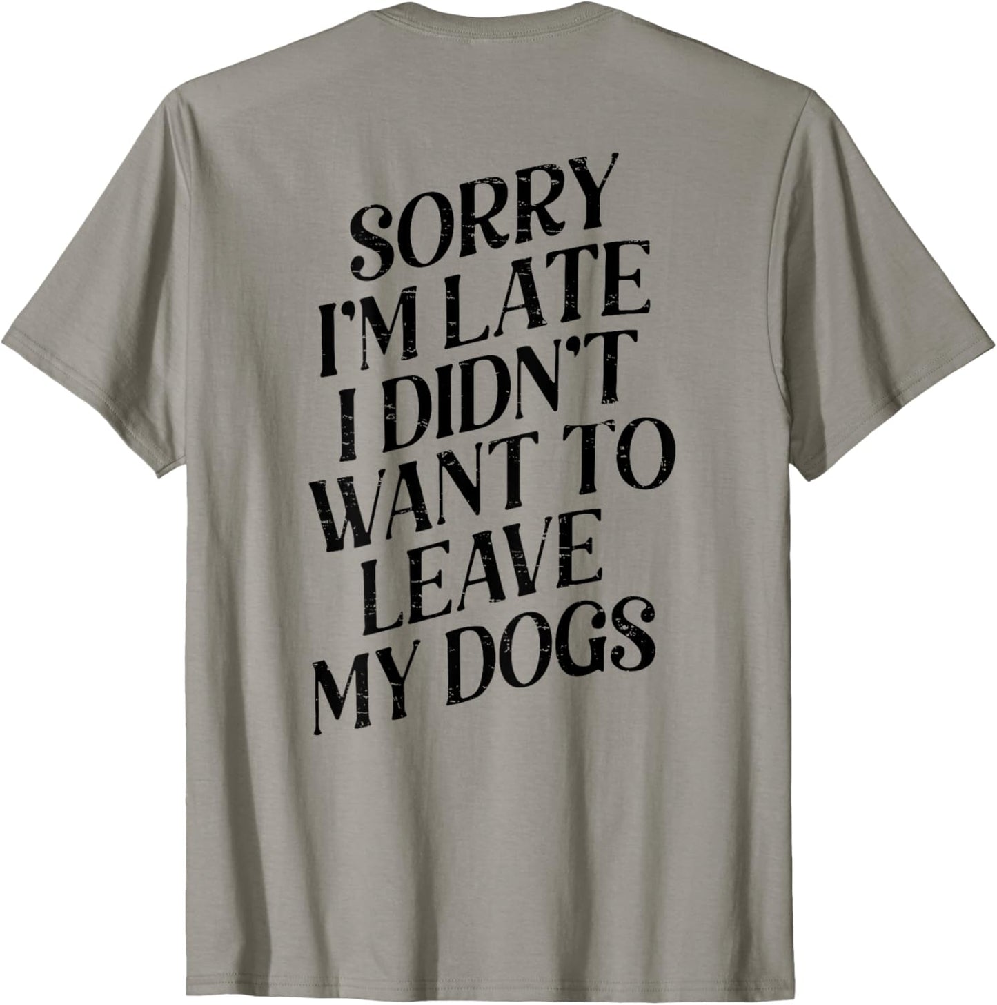 Sorry I'm Late I Didn't Want to Leave My Dogs (ON BACK) T-Shirt