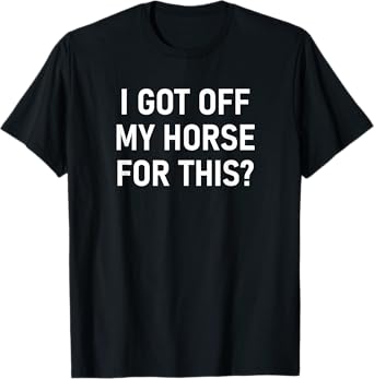 I Got Off My Horse For This, Funny, Jokes, Sarcastic T-Shirt