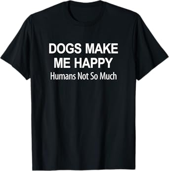 Dogs Make Me Happy - Humans Not So Much - T-Shirt