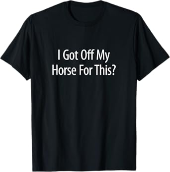 I Got Off My Horse For This? - T-Shirt