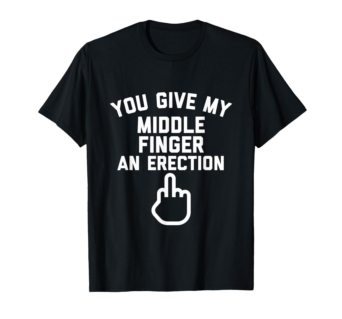 YOU GIVE MY MIDDLE FINGER AN ERECTION T-Shirt