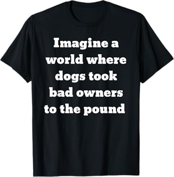 Imagine a world where dogs took bad owners to the pound T-Shirt