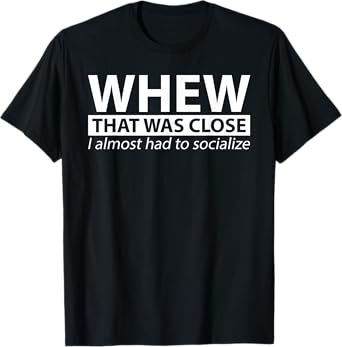 Whew that Was Close I Almost Had to Socialize T-shirt T-Shirt