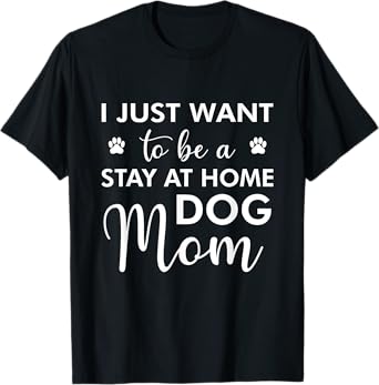 I Just Want To Be A stay at home Dog Mom - Funny Dog Lover Men Women T-Shirt