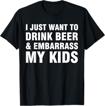 I Just Want To Drink Beer and Embarrass my kids