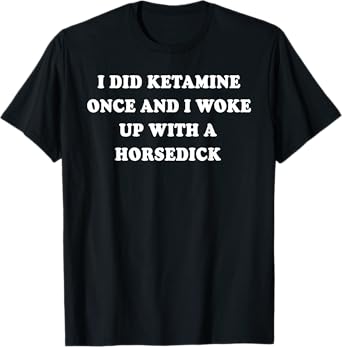 I Did Ketamine Once And I Woke Up With A Horsedick T-Shirt