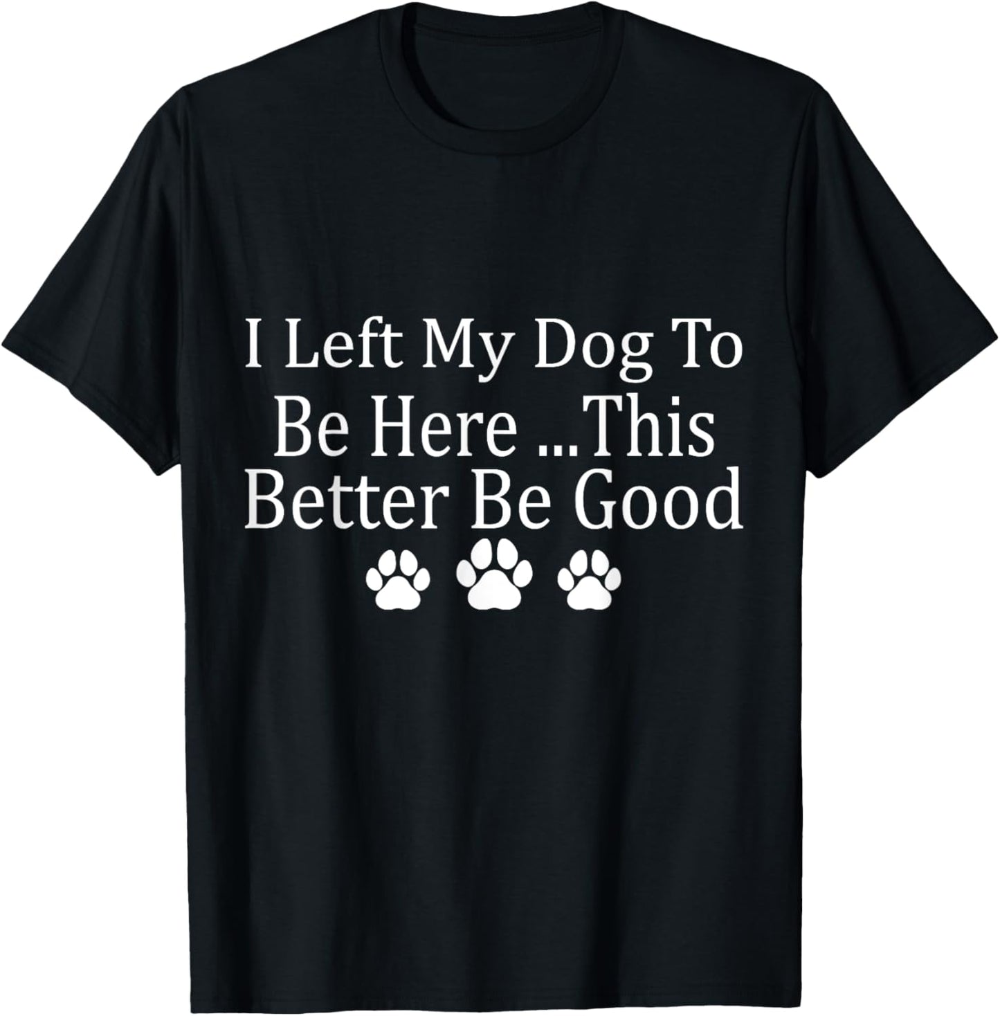 I Left My Dog To Be Here This Better Be Good Funny T-Shirt
