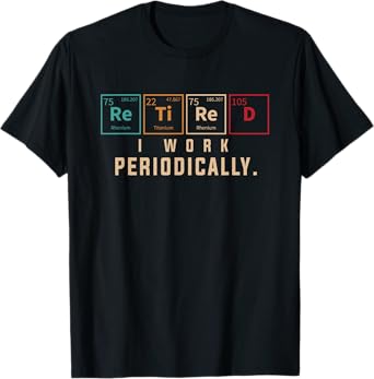 Retired I Work Periodically Periodic Table Funny Chemistry T-Shirt