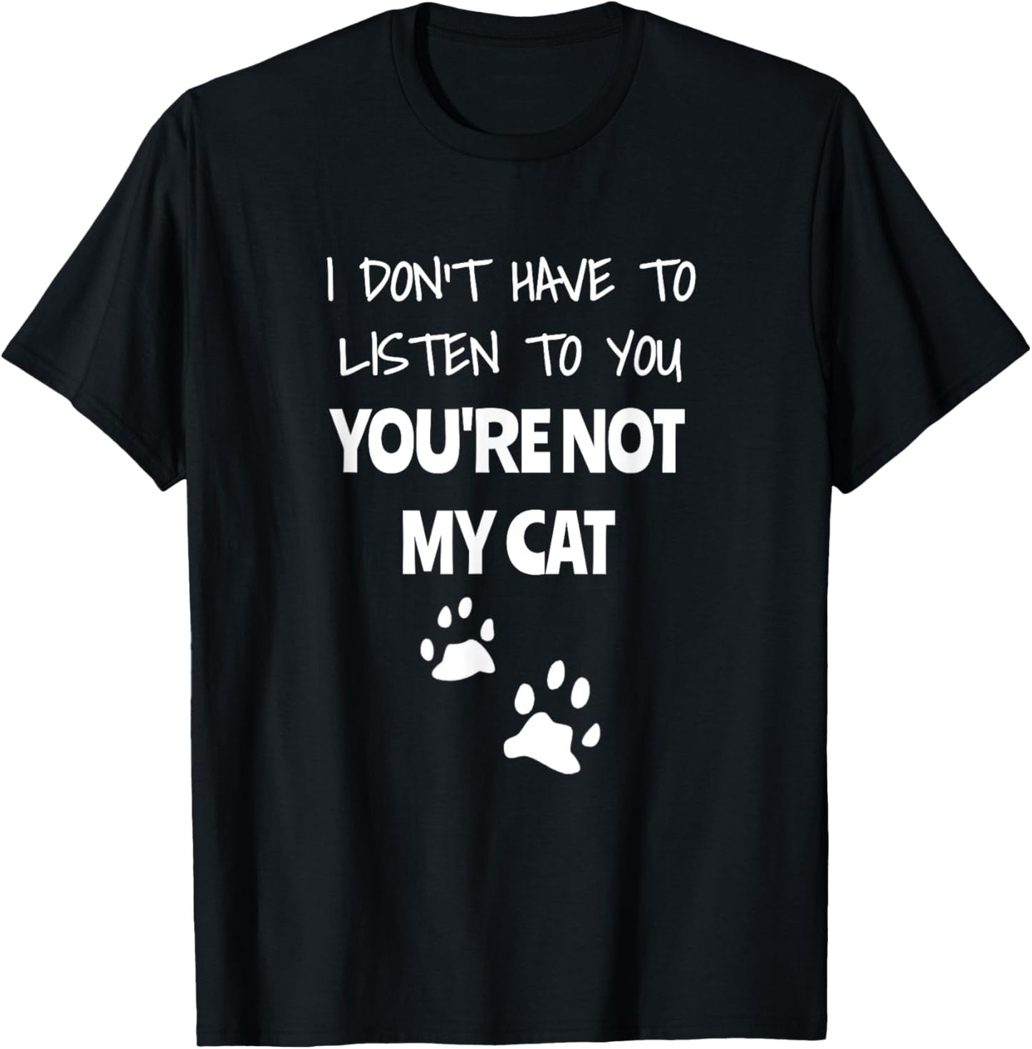I Don't Have To Listen To You, You're Not My Cat. Funny T-Shirt