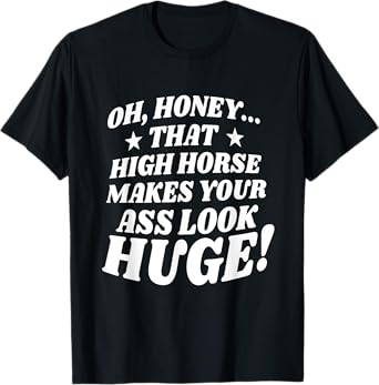 Oh, Honey That High Horse Makes Your Ass Look Huge T-Shirt